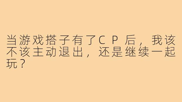 当游戏搭子有了CP后，我该不该主动退出，还是继续一起玩？