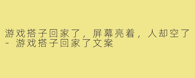 游戏搭子回家了，屏幕亮着，人却空了-游戏搭子回家了文案