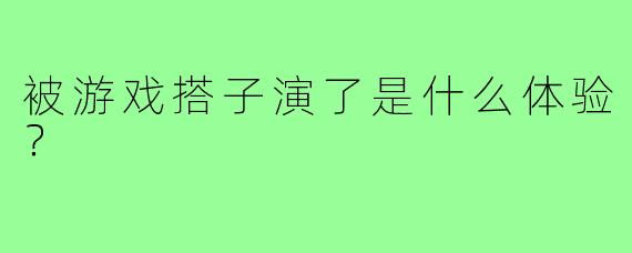 被游戏搭子演了是什么体验？