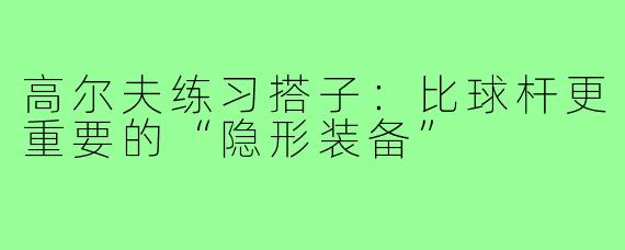 高尔夫练习搭子:比球杆更重要的“隐形装备”
