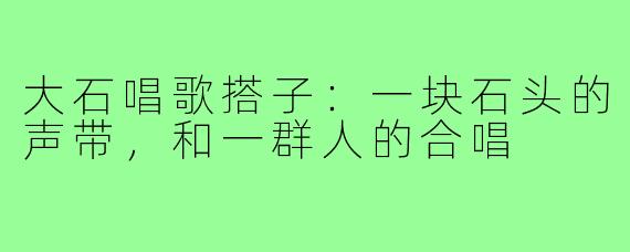 大石唱歌搭子:一块石头的声带,和一群人的合唱