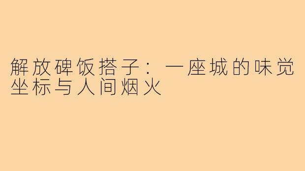 解放碑饭搭子:一座城的味觉坐标与人间烟火