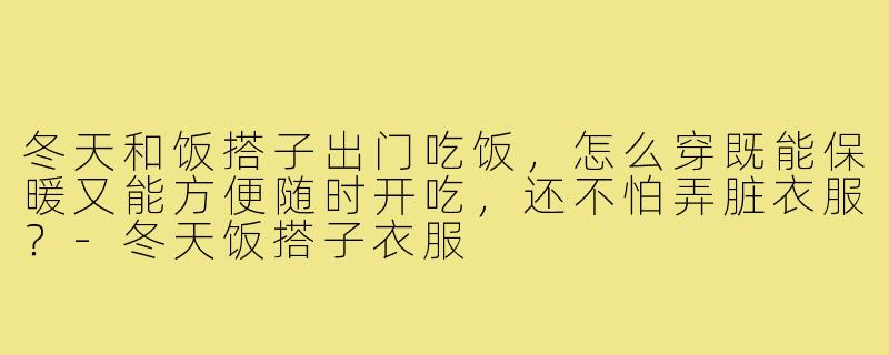 冬天和饭搭子出门吃饭，怎么穿既能保暖又能方便随时开吃，还不怕弄脏衣服？-冬天饭搭子衣服
