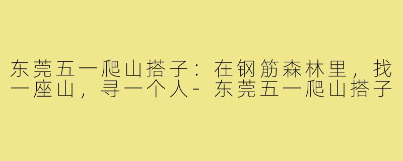 东莞五一爬山搭子：在钢筋森林里，找一座山，寻一个人-东莞五一爬山搭子