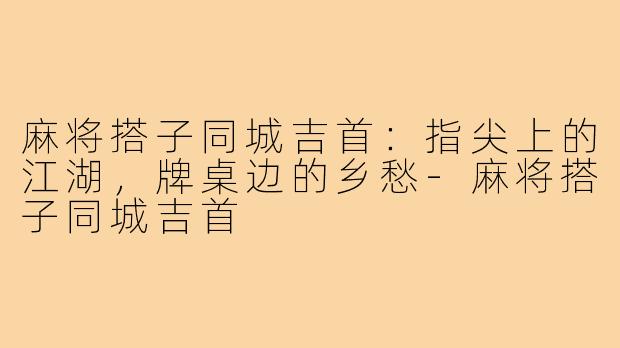 麻将搭子同城吉首:指尖上的江湖,牌桌边的乡愁-麻将搭子同城吉首