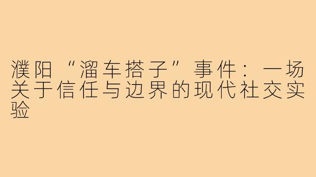 濮阳“溜车搭子”事件:一场关于信任与边界的现代社交实验