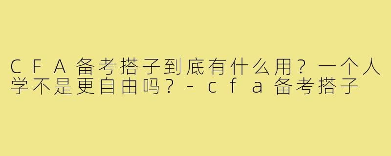 CFA备考搭子到底有什么用？一个人学不是更自由吗？-cfa备考搭子