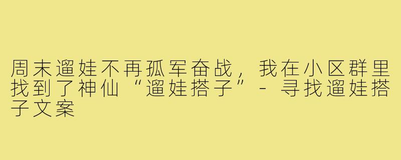 周末遛娃不再孤军奋战，我在小区群里找到了神仙“遛娃搭子”-寻找遛娃搭子文案