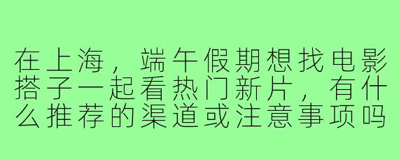在上海,端午假期想找电影搭子一起看热门新片,有什么推荐的渠道或注意事项吗?