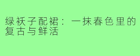 绿袄子配裙:一抹春色里的复古与鲜活
