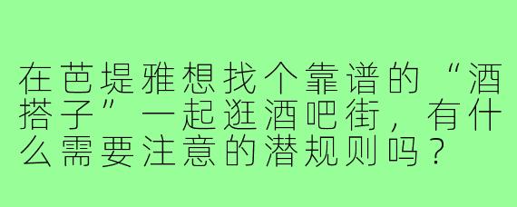 在芭堤雅想找个靠谱的“酒搭子”一起逛酒吧街,有什么需要注意的潜规则吗?
