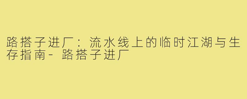 路搭子进厂：流水线上的临时江湖与生存指南-路搭子进厂