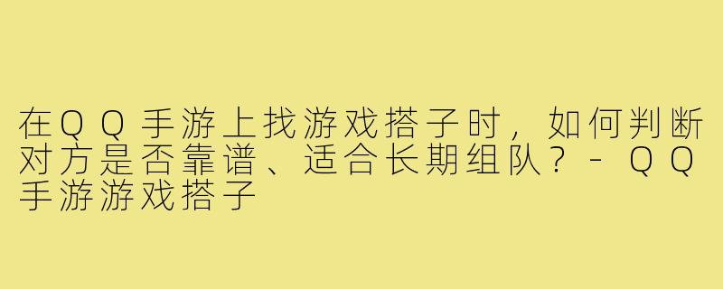 在QQ手游上找游戏搭子时，如何判断对方是否靠谱、适合长期组队？-QQ手游游戏搭子
