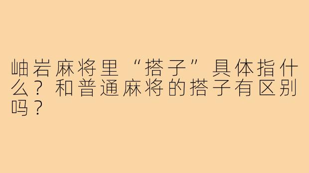 岫岩麻将里“搭子”具体指什么?和普通麻将的搭子有区别吗?