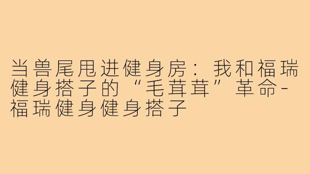 当兽尾甩进健身房:我和福瑞健身搭子的“毛茸茸”革命-福瑞健身健身搭子