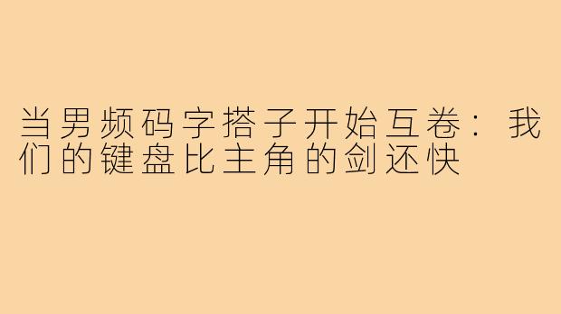 当男频码字搭子开始互卷：我们的键盘比主角的剑还快