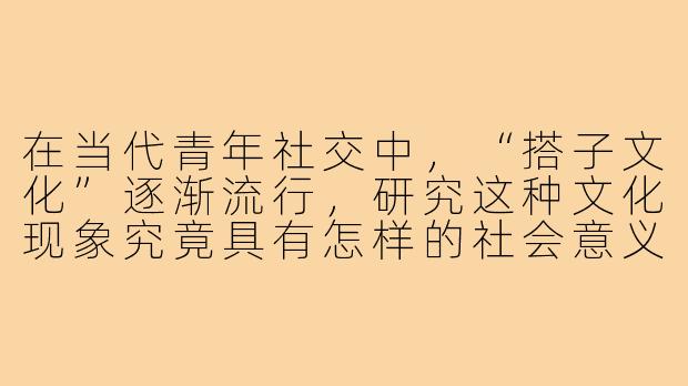在当代青年社交中，“搭子文化”逐渐流行，研究这种文化现象究竟具有怎样的社会意义？