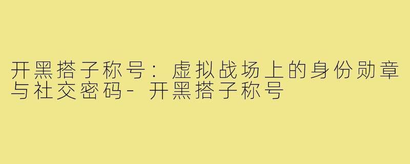 开黑搭子称号:虚拟战场上的身份勋章与社交密码-开黑搭子称号