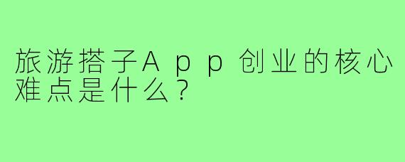 旅游搭子App创业的核心难点是什么？
