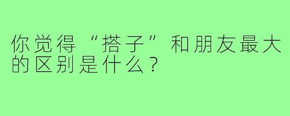 你觉得“搭子”和朋友最大的区别是什么?