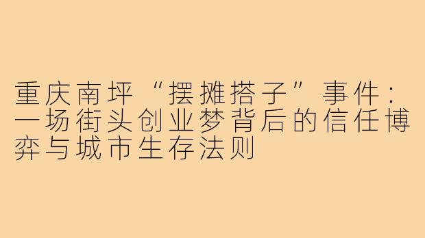重庆南坪“摆摊搭子”事件：一场街头创业梦背后的信任博弈与城市生存法则