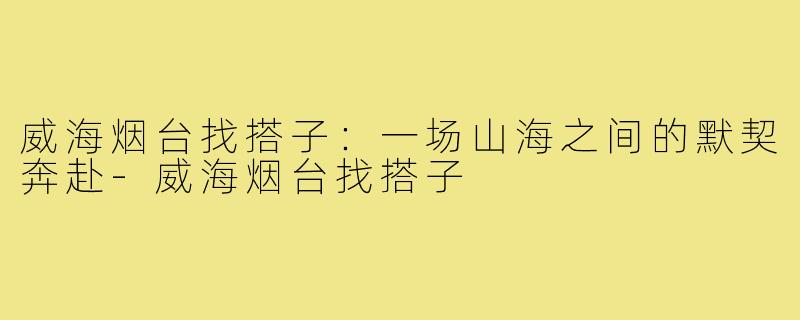 威海烟台找搭子:一场山海之间的默契奔赴-威海烟台找搭子