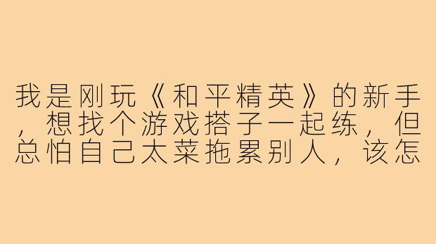 我是刚玩《和平精英》的新手，想找个游戏搭子一起练，但总怕自己太菜拖累别人，该怎么开口找搭子才不会尴尬？