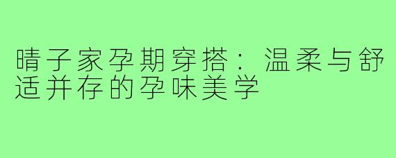 晴子家孕期穿搭：温柔与舒适并存的孕味美学