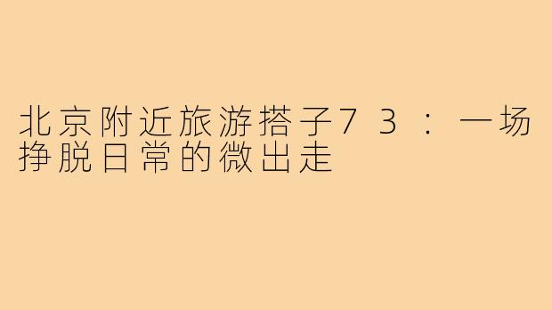 北京附近旅游搭子73:一场挣脱日常的微出走