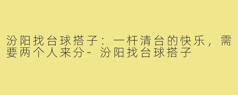 汾阳找台球搭子：一杆清台的快乐，需要两个人来分-汾阳找台球搭子