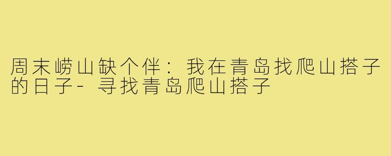 周末崂山缺个伴:我在青岛找爬山搭子的日子-寻找青岛爬山搭子
