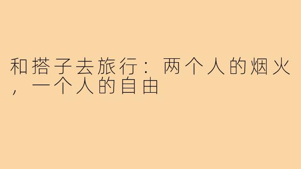 和搭子去旅行：两个人的烟火，一个人的自由