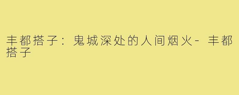 丰都搭子:鬼城深处的人间烟火-丰都搭子