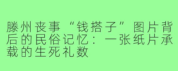 滕州丧事“钱搭子”图片背后的民俗记忆：一张纸片承载的生死礼数