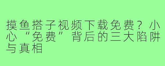 摸鱼搭子视频下载免费?小心“免费”背后的三大陷阱与真相