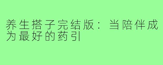 养生搭子完结版:当陪伴成为最好的药引