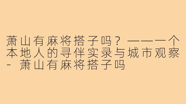 萧山有麻将搭子吗?——一个本地人的寻伴实录与城市观察-萧山有麻将搭子吗