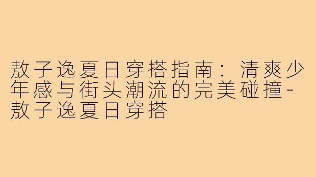 敖子逸夏日穿搭指南:清爽少年感与街头潮流的完美碰撞-敖子逸夏日穿搭