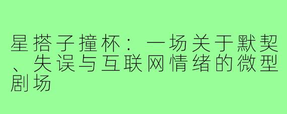 星搭子撞杯：一场关于默契、失误与互联网情绪的微型剧场