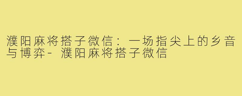 濮阳麻将搭子微信：一场指尖上的乡音与博弈-濮阳麻将搭子微信