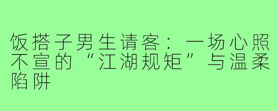 饭搭子男生请客：一场心照不宣的“江湖规矩”与温柔陷阱