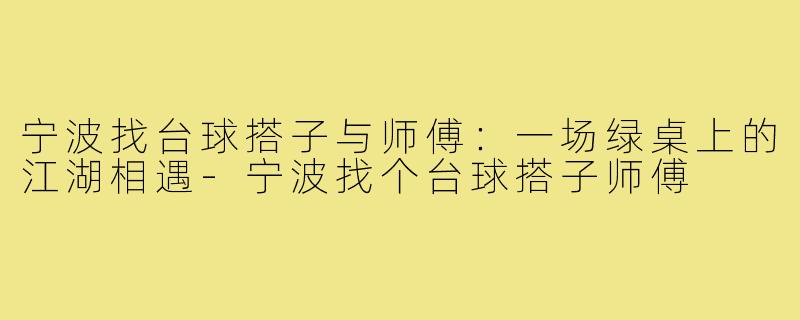宁波找台球搭子与师傅:一场绿桌上的江湖相遇-宁波找个台球搭子师傅