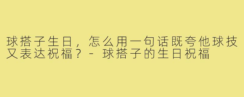 球搭子生日，怎么用一句话既夸他球技又表达祝福？-球搭子的生日祝福