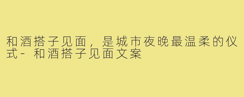 和酒搭子见面,是城市夜晚最温柔的仪式-和酒搭子见面文案