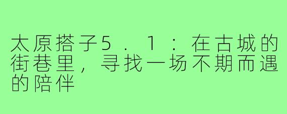 太原搭子5.1：在古城的街巷里，寻找一场不期而遇的陪伴