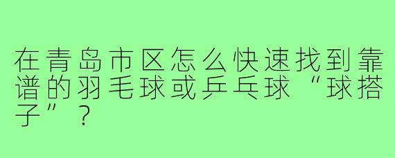 在青岛市区怎么快速找到靠谱的羽毛球或乒乓球“球搭子”?
