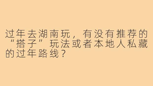 过年去湖南玩,有没有推荐的“搭子”玩法或者本地人私藏的过年路线?