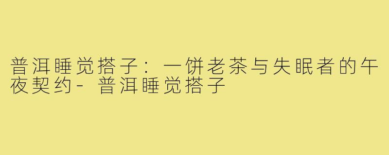 普洱睡觉搭子：一饼老茶与失眠者的午夜契约-普洱睡觉搭子