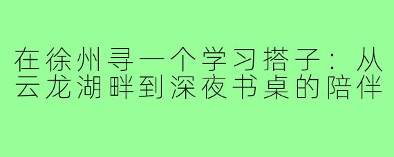 在徐州寻一个学习搭子：从云龙湖畔到深夜书桌的陪伴