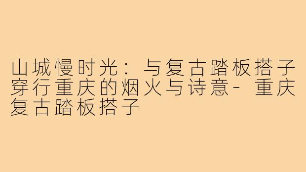 山城慢时光:与复古踏板搭子穿行重庆的烟火与诗意-重庆复古踏板搭子